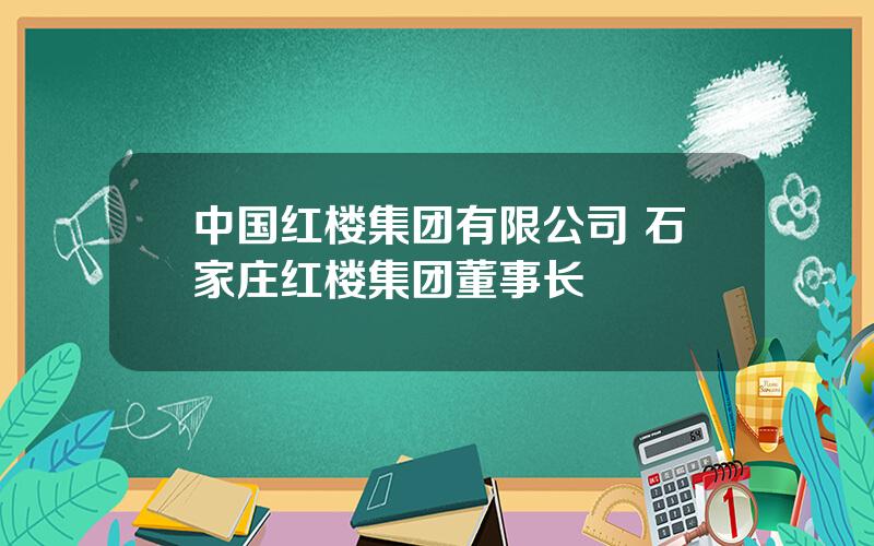 中国红楼集团有限公司 石家庄红楼集团董事长